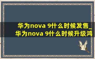 华为nova 9什么时候发售_华为nova 9什么时候升级鸿蒙3.0